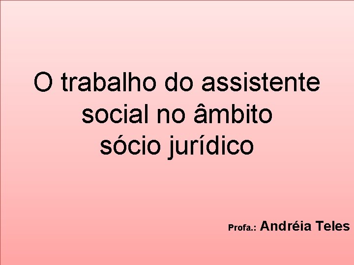 O trabalho do assistente social no âmbito sócio jurídico Profa. : Andréia Teles 