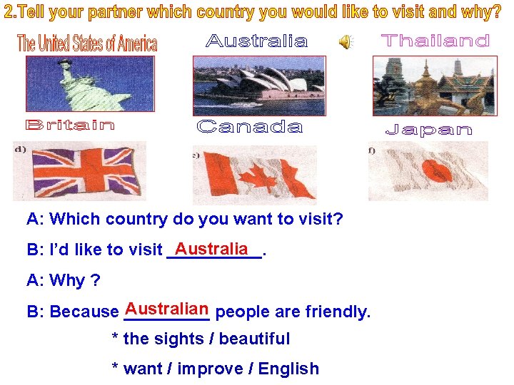 A: Which country do you want to visit? Australia B: I’d like to visit
