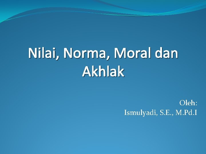 Nilai, Norma, Moral dan Akhlak Oleh: Ismulyadi, S. E. , M. Pd. I 