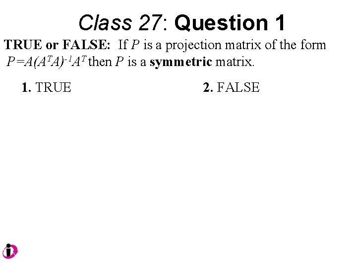 Class 27: Question 1 TRUE or FALSE: If P is a projection matrix of