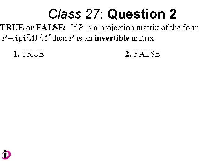 Class 27: Question 2 TRUE or FALSE: If P is a projection matrix of