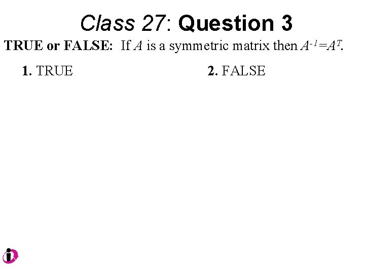 Class 27: Question 3 TRUE or FALSE: If A is a symmetric matrix then