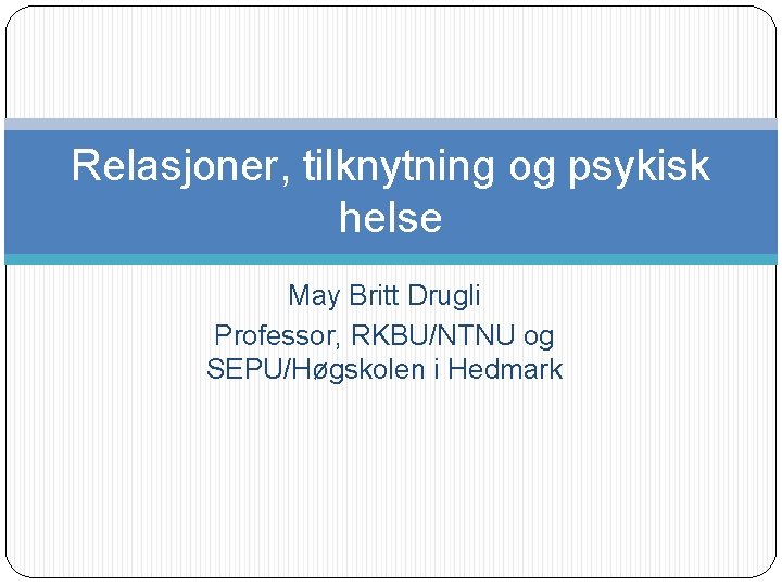 Relasjoner, tilknytning og psykisk helse May Britt Drugli Professor, RKBU/NTNU og SEPU/Høgskolen i Hedmark