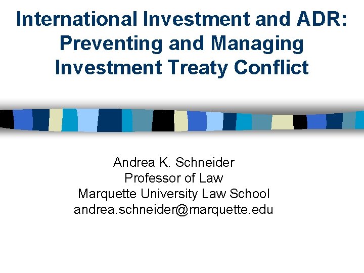 International Investment and ADR: Preventing and Managing Investment Treaty Conflict Andrea K. Schneider Professor