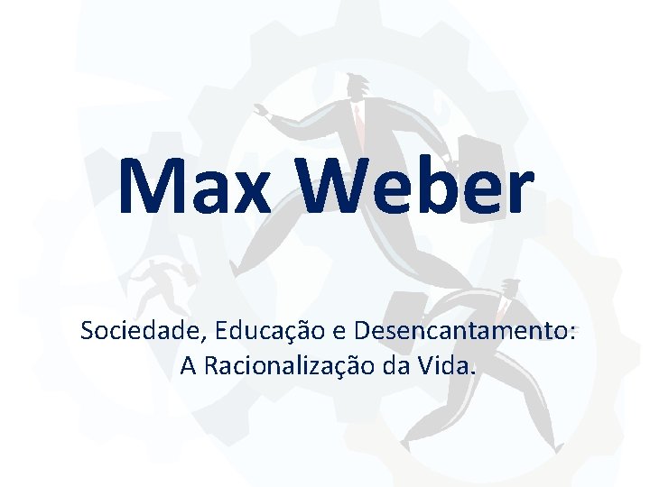 Max Weber Sociedade, Educação e Desencantamento: A Racionalização da Vida. 