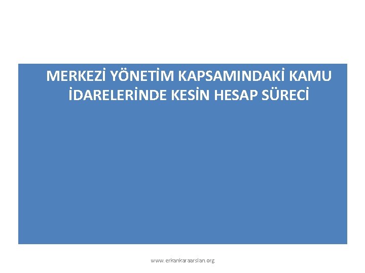 MERKEZİ YÖNETİM KAPSAMINDAKİ KAMU İDARELERİNDE KESİN HESAP SÜRECİ www. erkankaraarslan. org 