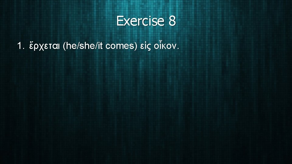 Exercise 8 1. ἔρχεται (he/she/it comes) εἰς οἶκον. 