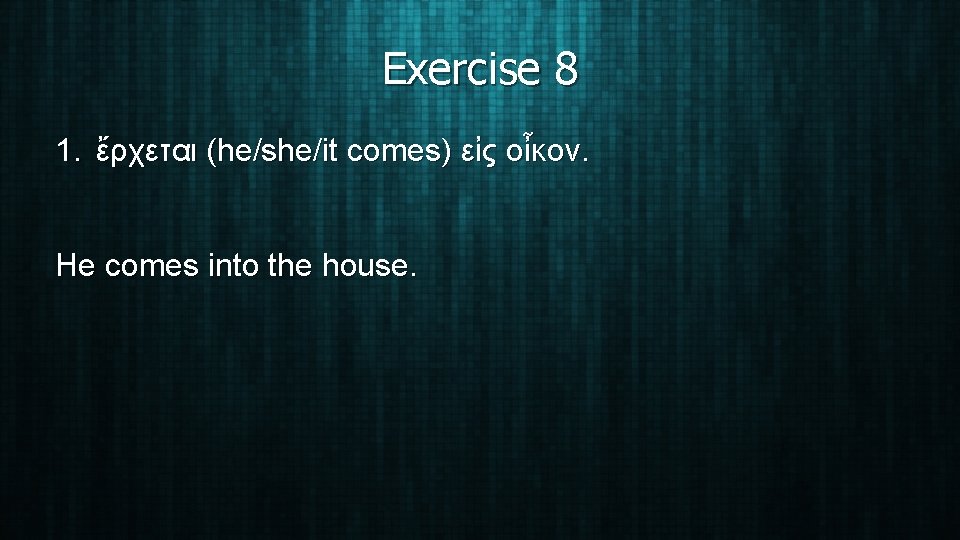 Exercise 8 1. ἔρχεται (he/she/it comes) εἰς οἶκον. He comes into the house. 