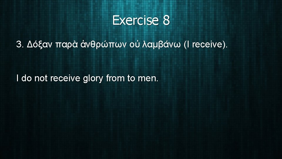 Exercise 8 3. Δόξαν παρὰ ἀνθρώπων οὐ λαμβάνω (I receive). I do not receive