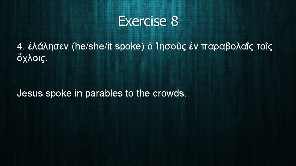 Exercise 8 4. ἐλάλησεν (he/she/it spoke) ὁ Ἰησοῦς ἐν παραβολαῖς τοῖς ὄχλοις. Jesus spoke