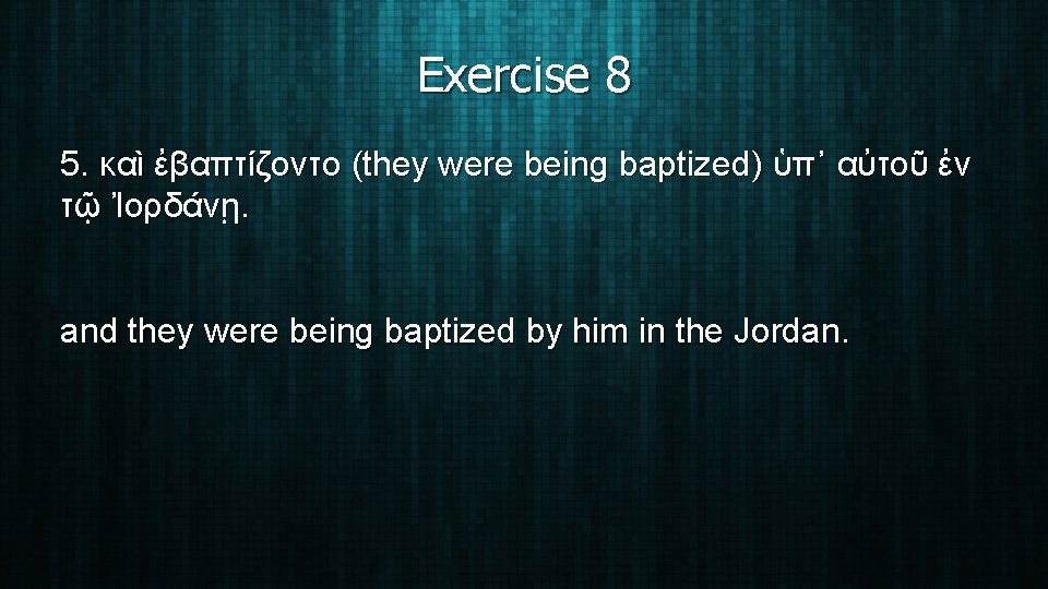 Exercise 8 5. καὶ ἐβαπτίζοντο (they were being baptized) ὑπ᾽ αὐτοῦ ἐν τῷ Ἰορδάνῃ.