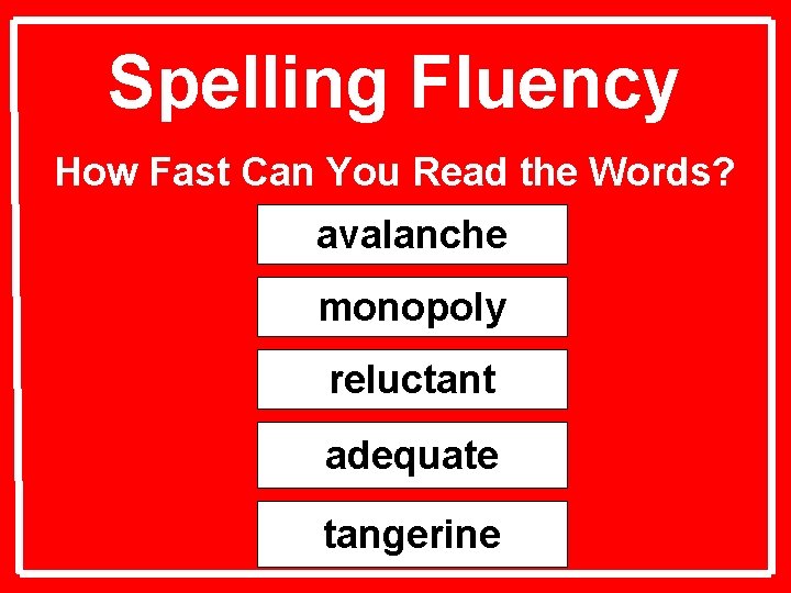 Spelling Fluency How Fast Can You Read the Words? avalanche monopoly reluctant adequate tangerine