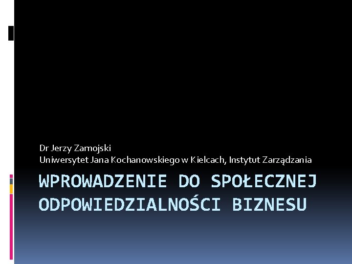 Dr Jerzy Zamojski Uniwersytet Jana Kochanowskiego w Kielcach, Instytut Zarządzania WPROWADZENIE DO SPOŁECZNEJ ODPOWIEDZIALNOŚCI