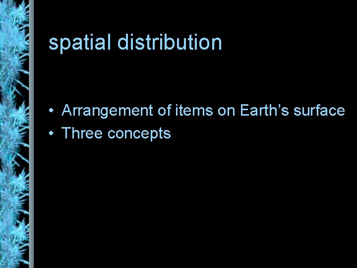 spatial distribution • Arrangement of items on Earth’s surface • Three concepts 