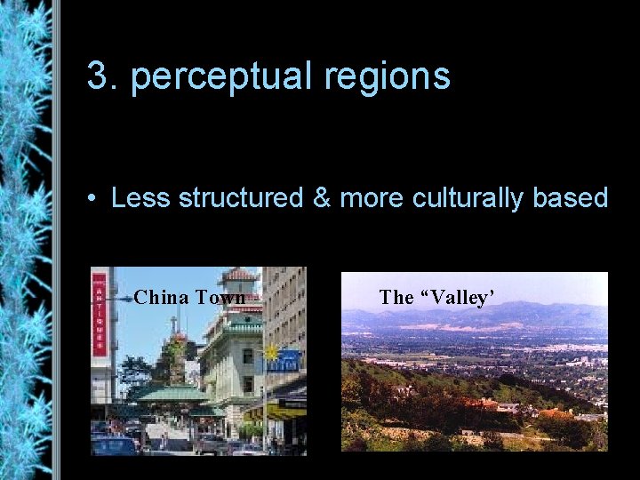 3. perceptual regions • Less structured & more culturally based China Town The “Valley’