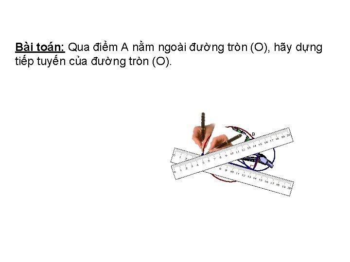 Bài toán: Qua điểm A nằm ngoài đường tròn (O), hãy dựng tiếp tuyến