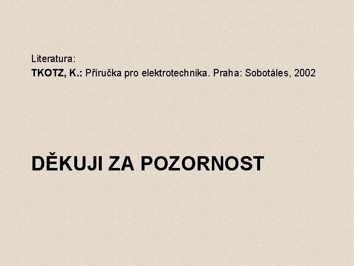Literatura: TKOTZ, K. : Příručka pro elektrotechnika. Praha: Sobotáles, 2002 DĚKUJI ZA POZORNOST Literatura: TKOTZ, K. : Příručka pro elektrotechnika. Praha: Sobotáles, 2002 DĚKUJI ZA POZORNOST
