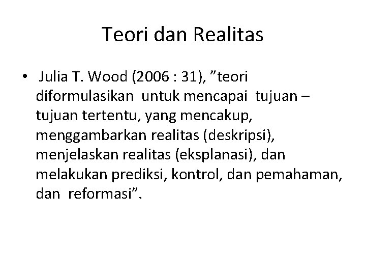 Teori dan Realitas • Julia T. Wood (2006 : 31), ”teori diformulasikan untuk mencapai