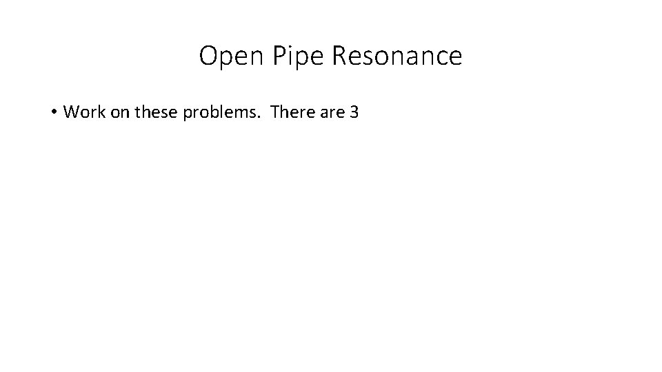 Open Pipe Resonance • Work on these problems. There are 3 