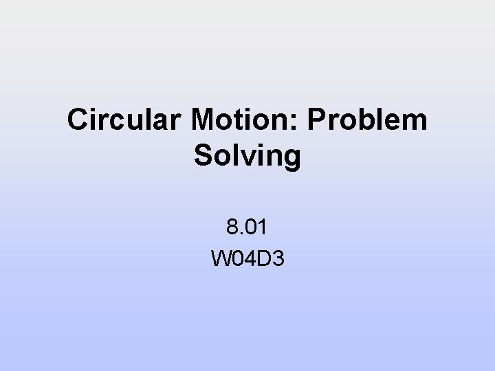 Circular Motion: Problem Solving 8. 01 W 04 D 3 