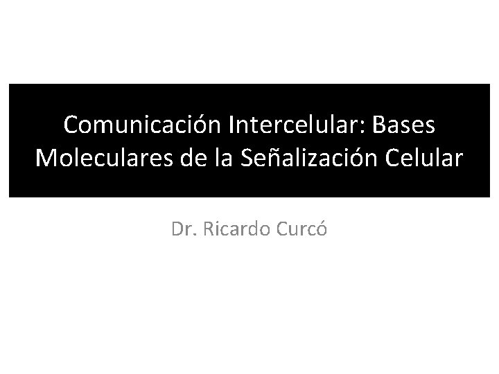Comunicación Intercelular: Bases Moleculares de la Señalización Celular Dr. Ricardo Curcó 