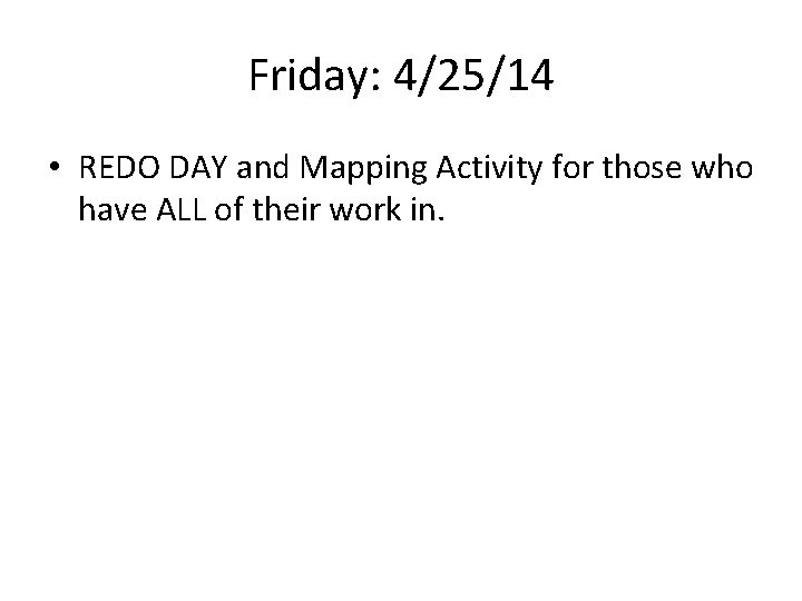 Friday: 4/25/14 • REDO DAY and Mapping Activity for those who have ALL of