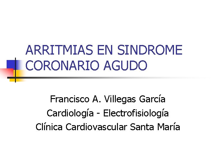 ARRITMIAS EN SINDROME CORONARIO AGUDO Francisco A. Villegas García Cardiología - Electrofisiología Clínica Cardiovascular