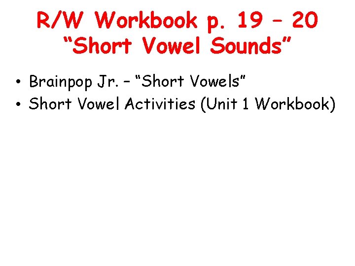 R/W Workbook p. 19 – 20 “Short Vowel Sounds” • Brainpop Jr. – “Short R/W Workbook p. 19 – 20 “Short Vowel Sounds” • Brainpop Jr. – “Short