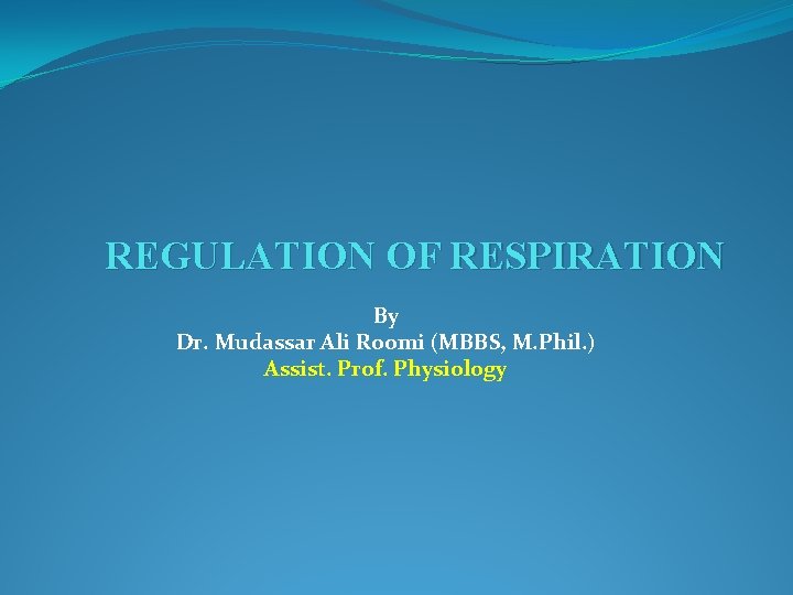 REGULATION OF RESPIRATION By Dr. Mudassar Ali Roomi (MBBS, M. Phil. ) Assist. Prof.