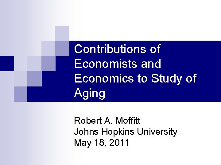 Contributions of Economists and Economics to Study of Aging Robert A. Moffitt Johns Hopkins