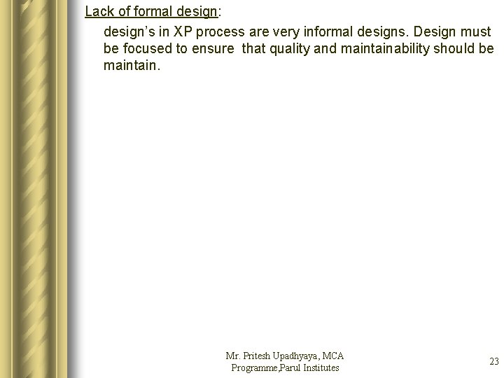 Lack of formal design: design’s in XP process are very informal designs. Design must