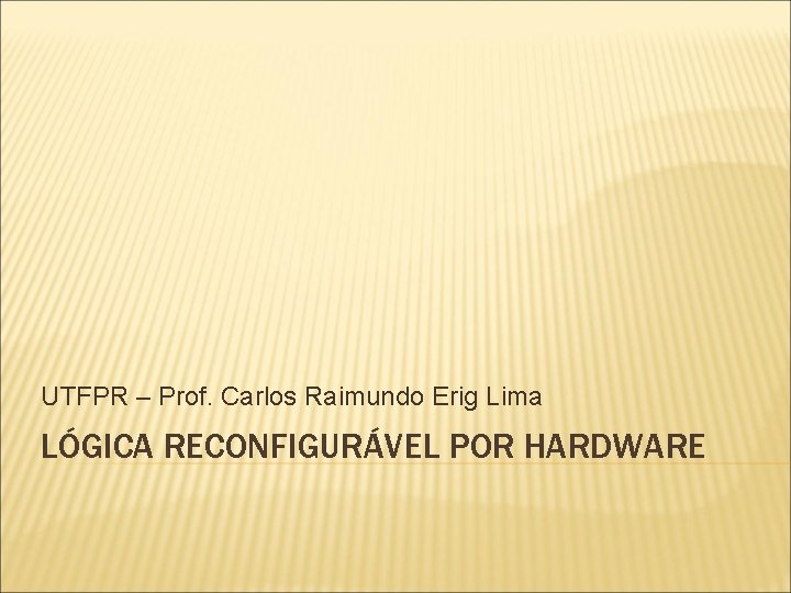 UTFPR – Prof. Carlos Raimundo Erig Lima LÓGICA RECONFIGURÁVEL POR HARDWARE 