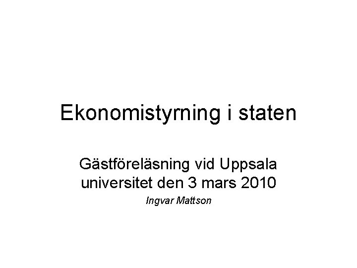 Ekonomistyrning i staten Gästföreläsning vid Uppsala universitet den 3 mars 2010 Ingvar Mattson 