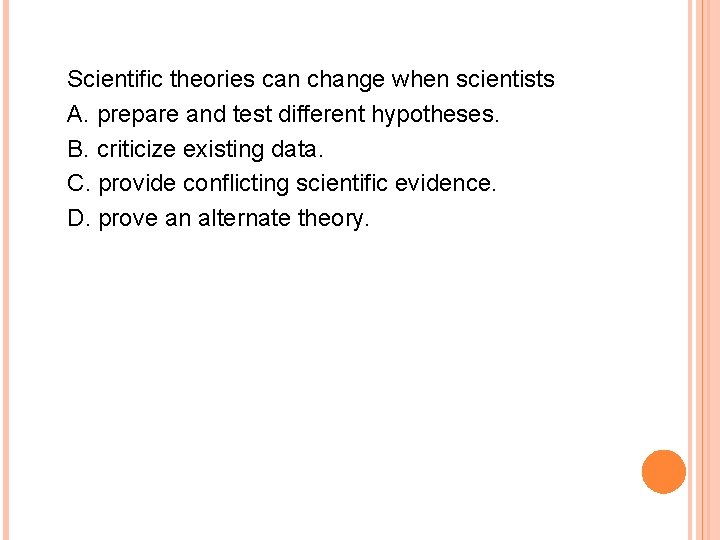 Scientific theories can change when scientists A. prepare and test different hypotheses. B. criticize