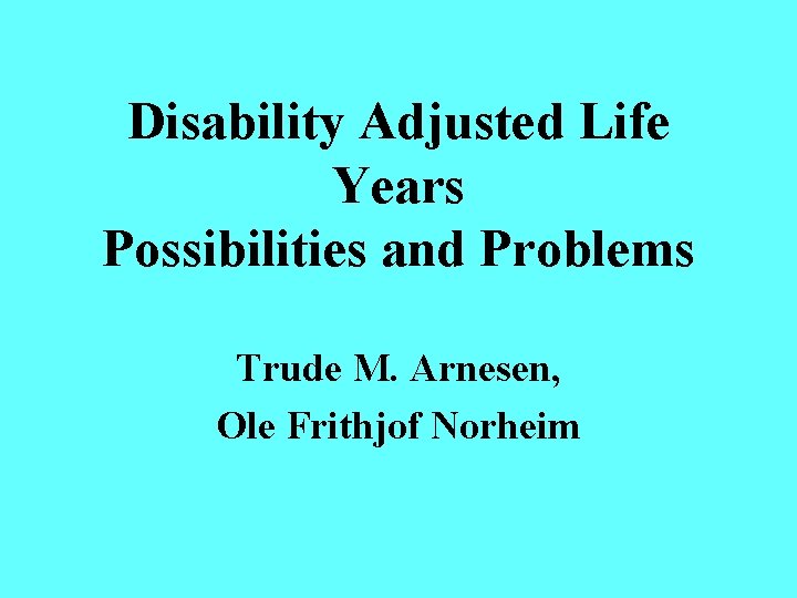 Disability Adjusted Life Years Possibilities and Problems Trude M. Arnesen, Ole Frithjof Norheim 