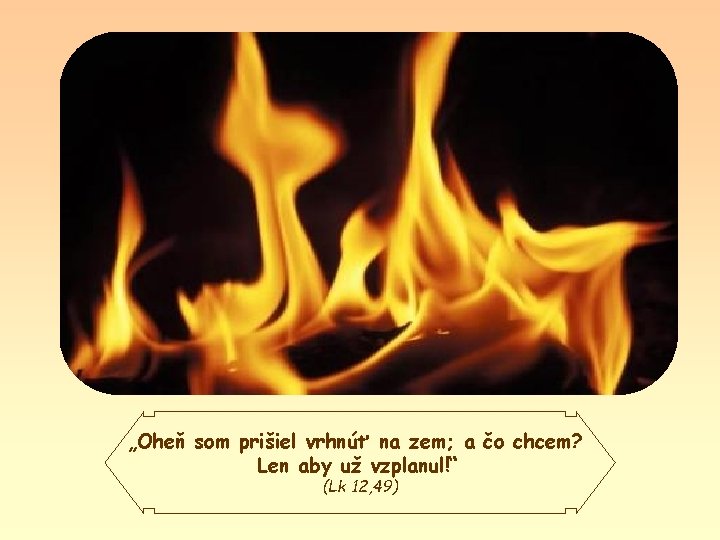 „Oheň som prišiel vrhnúť na zem; a čo chcem? Len aby už vzplanul!“ (Lk