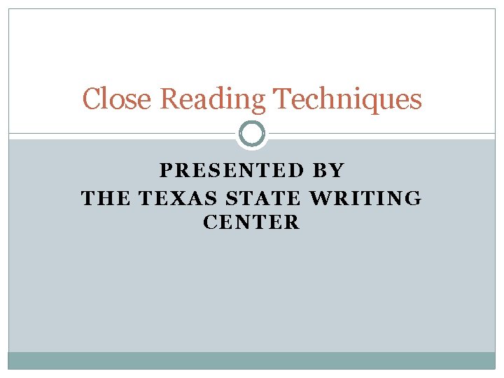 Close Reading Techniques PRESENTED BY THE TEXAS STATE WRITING CENTER 