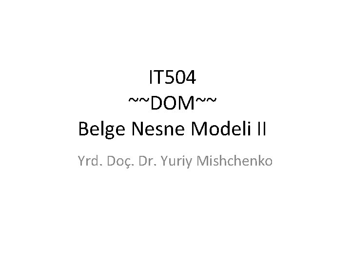 IT 504 ~~DOM~~ Belge Nesne Modeli II Yrd. Doç. Dr. Yuriy Mishchenko 