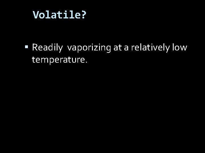 Volatile? Readily vaporizing at a relatively low temperature. 