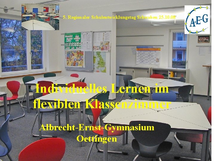 5. Regionaler Schulentwicklungstag Schwaben 25. 10. 08 Individuelles Lernen im flexiblen Klassenzimmer Albrecht-Ernst-Gymnasium Oettingen