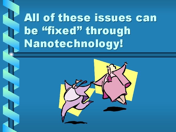 All of these issues can be “fixed” through Nanotechnology! 