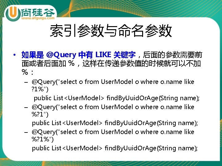 索引参数与命名参数 • 如果是 @Query 中有 LIKE 关键字，后面的参数需要前 面或者后面加 %，这样在传递参数值的时候就可以不加 %： – @Query("select o from