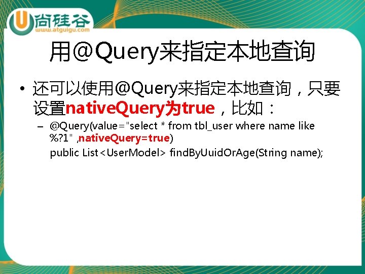 用@Query来指定本地查询 • 还可以使用@Query来指定本地查询，只要 设置native. Query为true，比如： – @Query(value="select * from tbl_user where name like %?