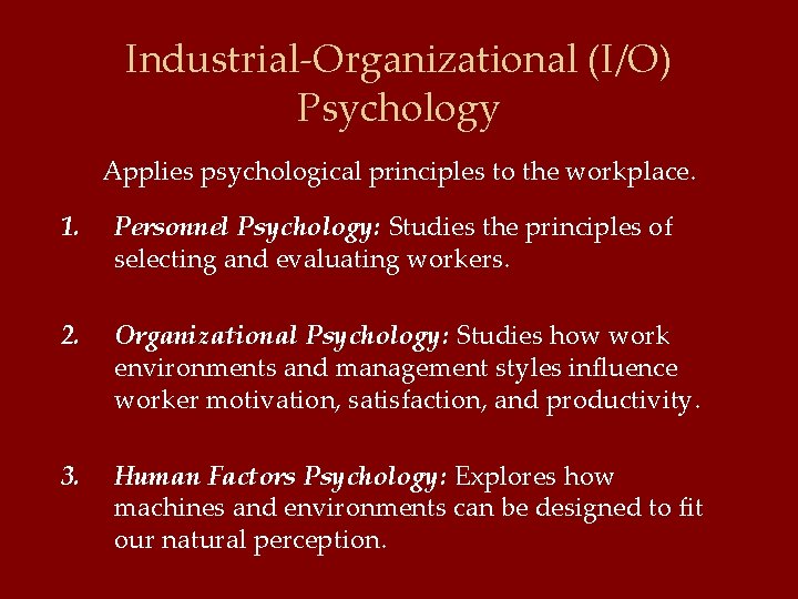 Industrial-Organizational (I/O) Psychology Applies psychological principles to the workplace. 1. Personnel Psychology: Studies the