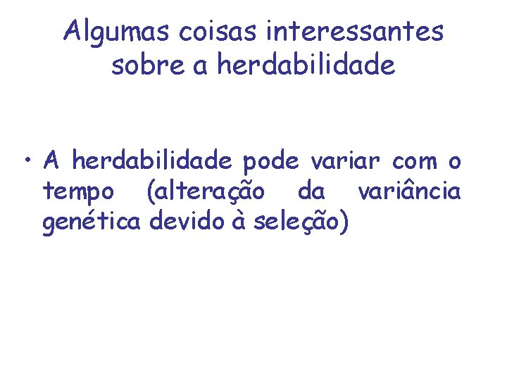 Algumas coisas interessantes sobre a herdabilidade • A herdabilidade pode variar com o tempo