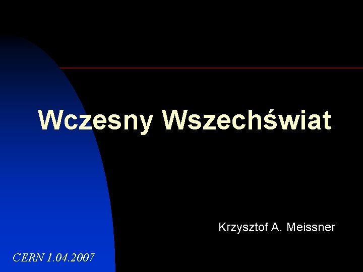 Wczesny Wszechświat Krzysztof A. Meissner CERN 1. 04. 2007 