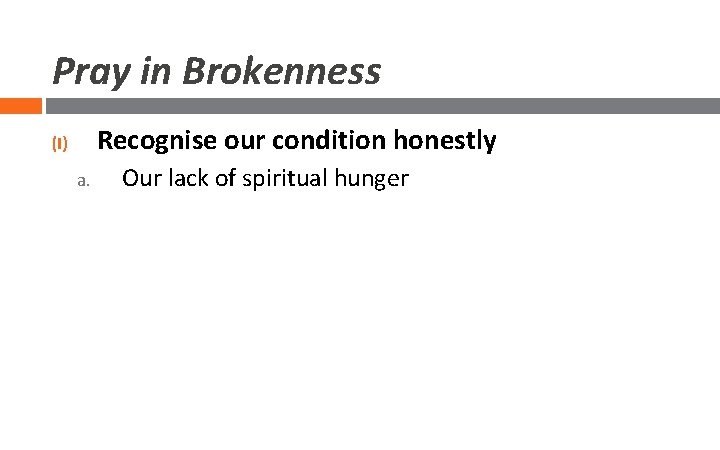 Pray in Brokenness Recognise our condition honestly (I) a. Our lack of spiritual hunger