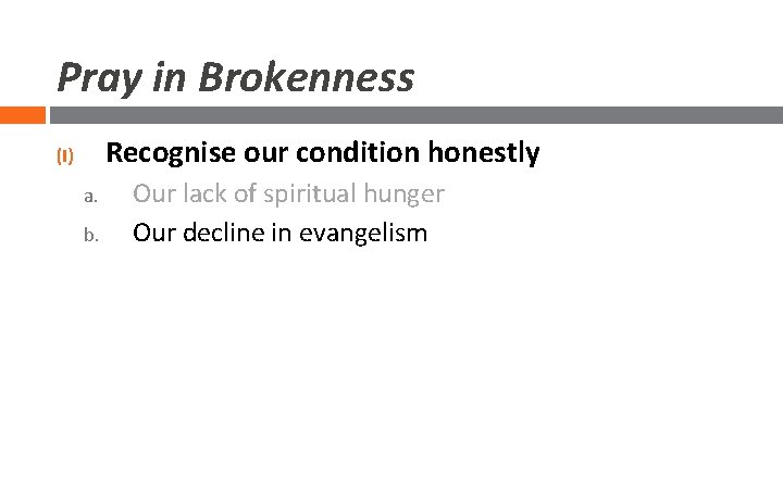 Pray in Brokenness Recognise our condition honestly (I) a. b. Our lack of spiritual