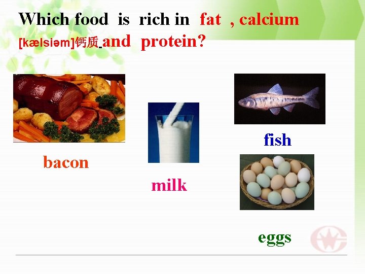 Which food is rich in fat , calcium [kælsiəm]钙质 and protein? fish bacon milk