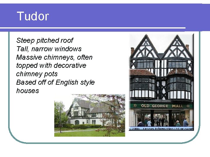 Tudor Steep pitched roof Tall, narrow windows Massive chimneys, often topped with decorative chimney